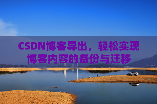 CSDN博客导出，轻松实现博客内容的备份与迁移