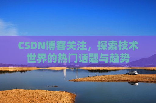 CSDN博客关注,探索技术世界的热门话题与趋势