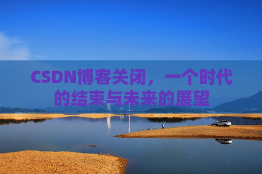 CSDN博客关闭,一个时代的结束与未来的展望